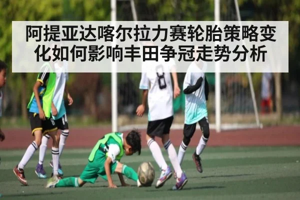 阿提亚达喀尔拉力赛轮胎策略变化如何影响丰田争冠走势分析