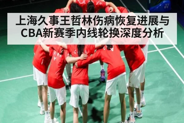 上海久事王哲林伤病恢复进展与CBA新赛季内线轮换深度分析